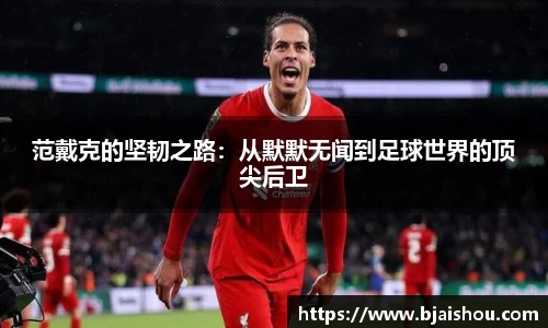 范戴克的坚韧之路：从默默无闻到足球世界的顶尖后卫