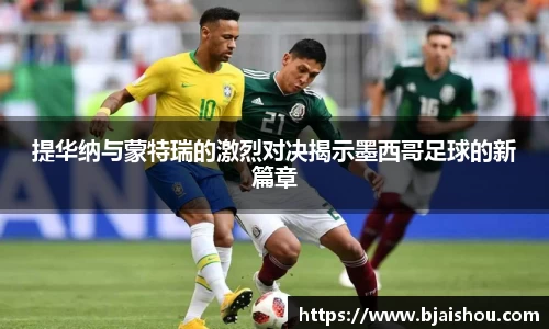 提华纳与蒙特瑞的激烈对决揭示墨西哥足球的新篇章