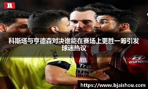科斯塔与亨德森对决谁能在赛场上更胜一筹引发球迷热议