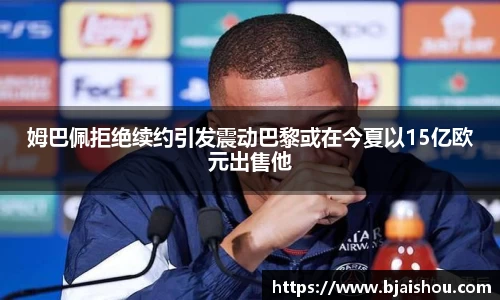 姆巴佩拒绝续约引发震动巴黎或在今夏以15亿欧元出售他