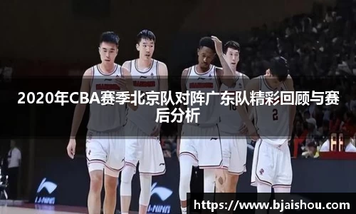 2020年CBA赛季北京队对阵广东队精彩回顾与赛后分析