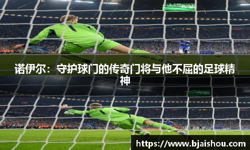 诺伊尔：守护球门的传奇门将与他不屈的足球精神