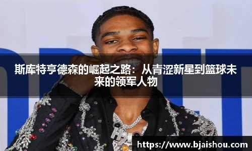 斯库特亨德森的崛起之路：从青涩新星到篮球未来的领军人物