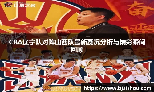 CBA辽宁队对阵山西队最新赛况分析与精彩瞬间回顾