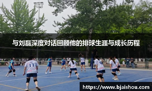 与刘磊深度对话回顾他的排球生涯与成长历程