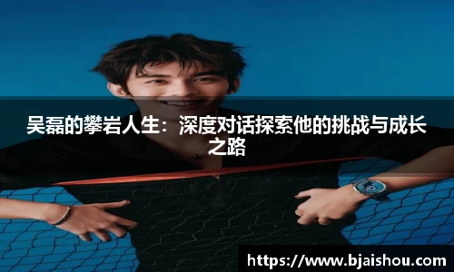 吴磊的攀岩人生：深度对话探索他的挑战与成长之路