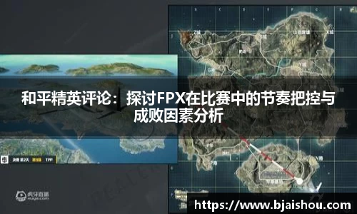 和平精英评论：探讨FPX在比赛中的节奏把控与成败因素分析